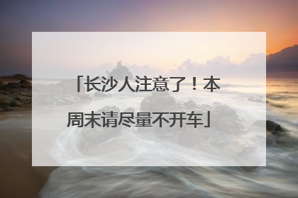 长沙人注意了！本周末请尽量不开车
