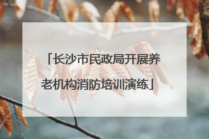长沙市民政局开展养老机构消防培训演练