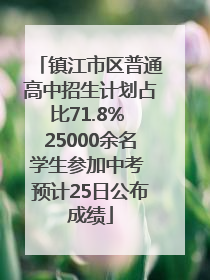 镇江市区普通高中招生计划占比71.8% 25000余名学生参加中考 预计25日公布成绩