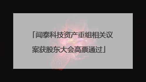 闻泰科技资产重组相关议案获股东大会高票通过