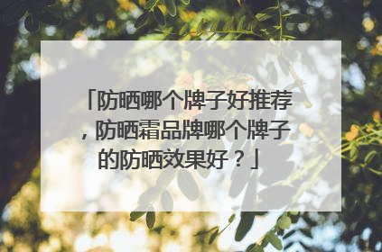 防晒哪个牌子好推荐，防晒霜品牌哪个牌子的防晒效果好？