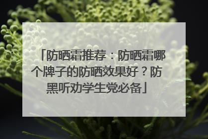 防晒霜推荐：防晒霜哪个牌子的防晒效果好？防黑听劝学生党必备