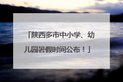陕西多市中小学、幼儿园暑假时间公布！