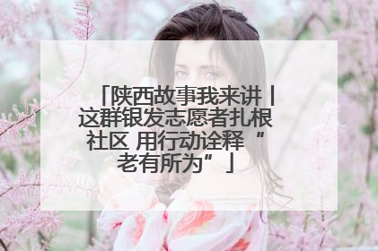 陕西故事我来讲丨这群银发志愿者扎根社区 用行动诠释“老有所为”