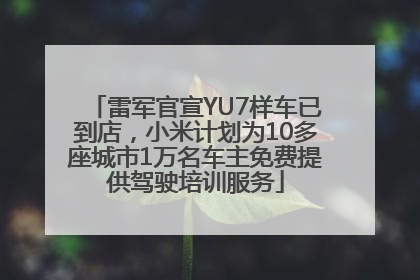 雷军官宣YU7样车已到店，小米计划为10多座城市1万名车主免费提供驾驶培训服务