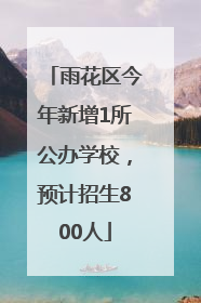 雨花区今年新增1所公办学校，预计招生800人