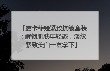 露卡菲娅紧致抗皱套装：解锁肌肤年轻态，淡纹紧致美白一套拿下