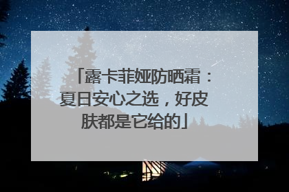 露卡菲娅防晒霜：夏日安心之选，好皮肤都是它给的