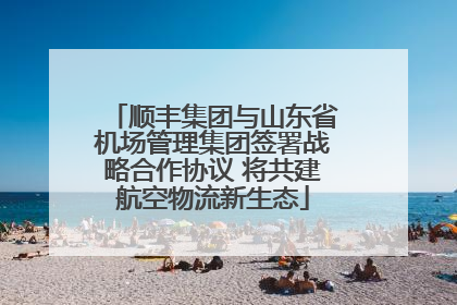顺丰集团与山东省机场管理集团签署战略合作协议 将共建航空物流新生态