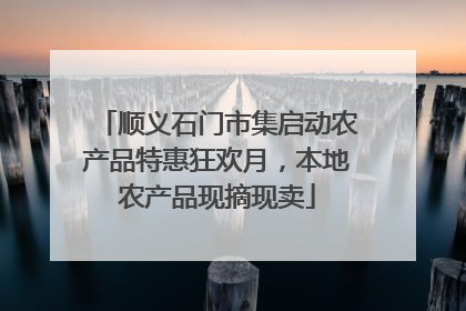 顺义石门市集启动农产品特惠狂欢月，本地农产品现摘现卖