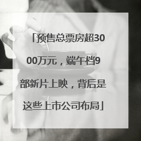 预售总票房超3000万元，端午档9部新片上映，背后是这些上市公司布局