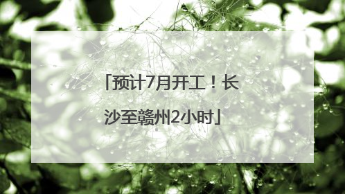 预计7月开工！长沙至赣州2小时