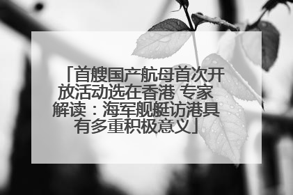 首艘国产航母首次开放活动选在香港 专家解读：海军舰艇访港具有多重积极意义