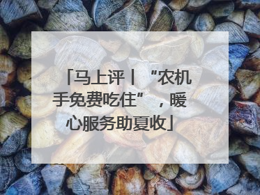 马上评丨“农机手免费吃住”，暖心服务助夏收