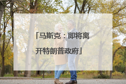 马斯克：即将离开特朗普政府