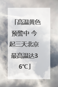高温黄色预警中 今起三天北京最高温达36℃