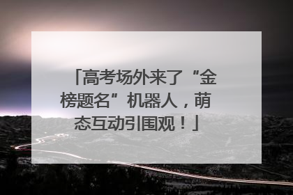 高考场外来了“金榜题名”机器人，萌态互动引围观！