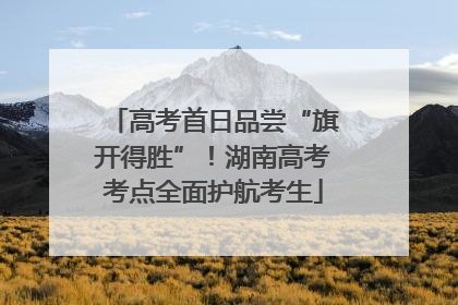 高考首日品尝“旗开得胜”！湖南高考考点全面护航考生