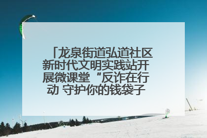 龙泉街道弘道社区新时代文明实践站开展微课堂“反诈在行动 守护你的钱袋子”反诈宣讲活动