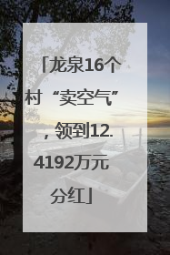 龙泉16个村“卖空气”，领到12.4192万元分红