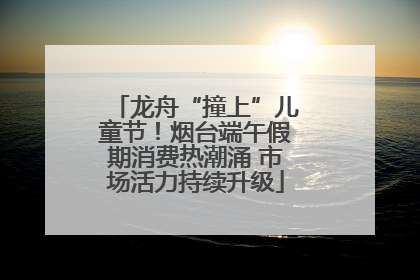 龙舟“撞上”儿童节！烟台端午假期消费热潮涌 市场活力持续升级