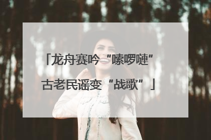 龙舟赛吟“嗦啰嗹” 古老民谣变“战歌”
