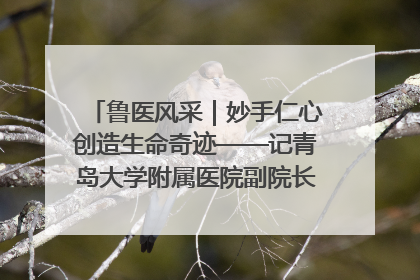 鲁医风采｜妙手仁心创造生命奇迹——记青岛大学附属医院副院长、器官移植中心主任、主任医师蔡金贞