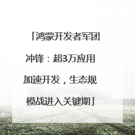 鸿蒙开发者军团冲锋：超3万应用加速开发，生态规模战进入关键期