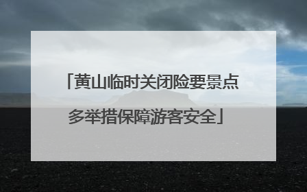 黄山临时关闭险要景点 多举措保障游客安全