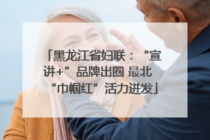 黑龙江省妇联：“宣讲+”品牌出圈 最北“巾帼红”活力迸发