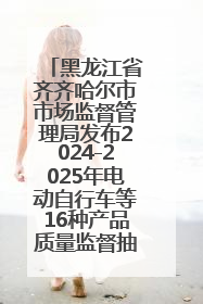 黑龙江省齐齐哈尔市市场监督管理局发布2024-2025年电动自行车等16种产品质量监督抽查情况