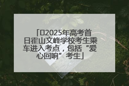 ﻿2025年高考首日霍山文峰学校考生乘车进入考点，包括“爱心回响”考生