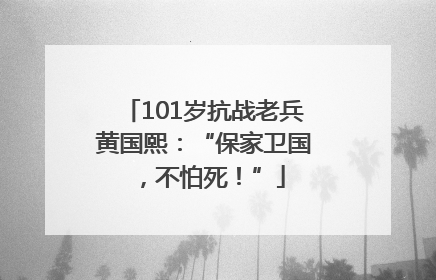 101岁抗战老兵黄国熙：“保家卫国，不怕死！”