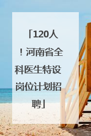 120人！河南省全科医生特设岗位计划招聘