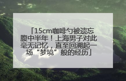 15cm咖啡勺被遗忘腹中半年！上海男子对此毫无记忆，直至回溯起一场“梦境”般的经历