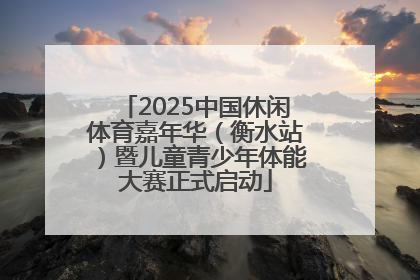 2025中国休闲体育嘉年华（衡水站）暨儿童青少年体能大赛正式启动