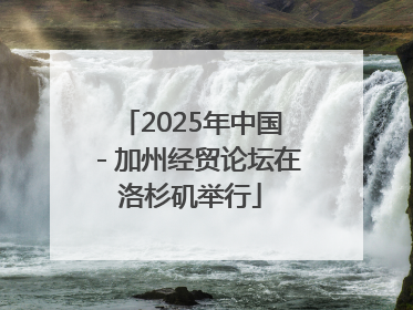 2025年中国－加州经贸论坛在洛杉矶举行