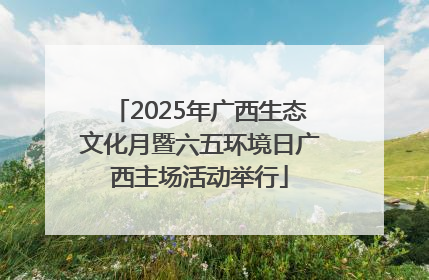 2025年广西生态文化月暨六五环境日广西主场活动举行