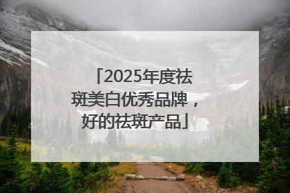 2025年度祛斑美白优秀品牌，好的祛斑产品