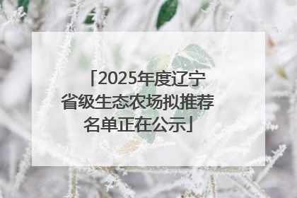 2025年度辽宁省级生态农场拟推荐名单正在公示