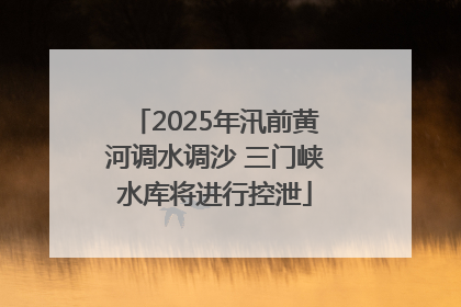 2025年汛前黄河调水调沙 三门峡水库将进行控泄