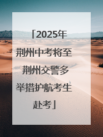 2025年荆州中考将至 荆州交警多举措护航考生赴考