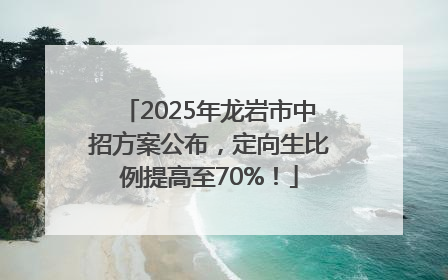 2025年龙岩市中招方案公布，定向生比例提高至70%！