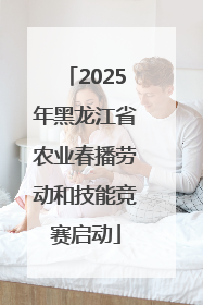 2025年黑龙江省农业春播劳动和技能竞赛启动