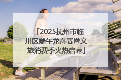 2025抚州市临川区端午龙舟赛暨文旅消费季火热启幕
