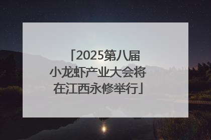 2025第八届小龙虾产业大会将在江西永修举行