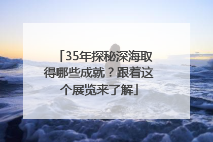 35年探秘深海取得哪些成就？跟着这个展览来了解