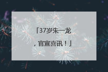 37岁朱一龙，官宣喜讯！