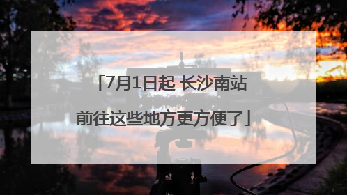 7月1日起 长沙南站前往这些地方更方便了