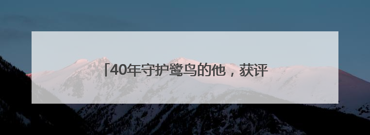 40年守护鹭鸟的他，获评“十佳生态环境志愿者”